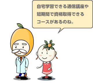 自宅学習できる通信講座や短期間で資格取得できるコースがあるのね。